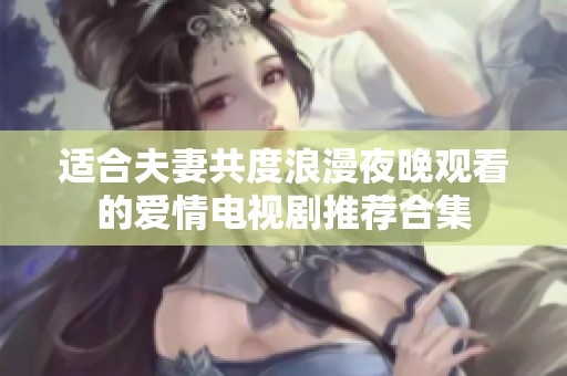 适合夫妻共度浪漫夜晚观看的爱情电视剧推荐合集