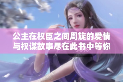 公主在权臣之间周旋的爱情与权谋故事尽在此书中等你发现
