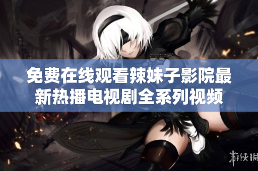 免费在线观看辣妹子影院最新热播电视剧全系列视频