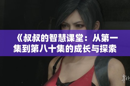 《叔叔的智慧课堂：从第一集到第八十集的成长与探索》