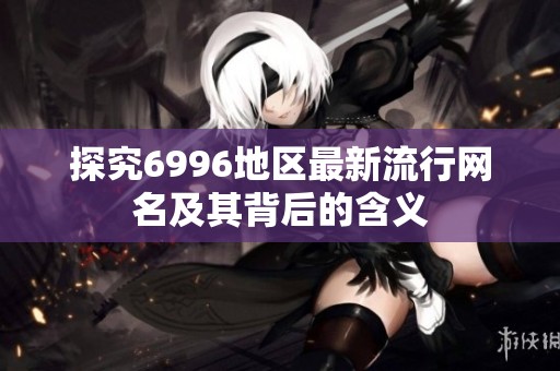 探究6996地区最新流行网名及其背后的含义