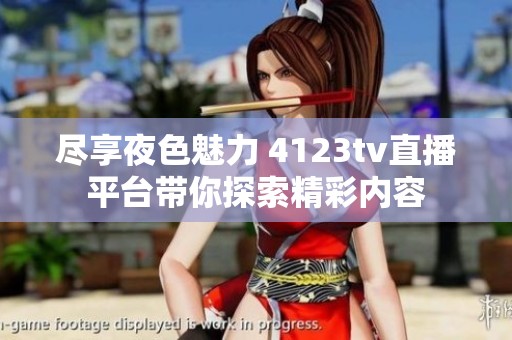尽享夜色魅力 4123tv直播平台带你探索精彩内容
