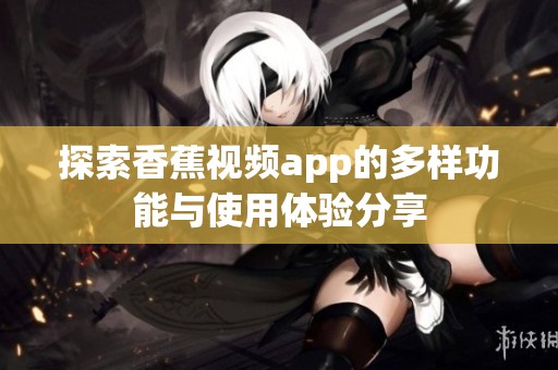 探索香蕉视频app的多样功能与使用体验分享