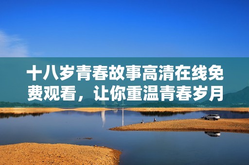 十八岁青春故事高清在线免费观看，让你重温青春岁月