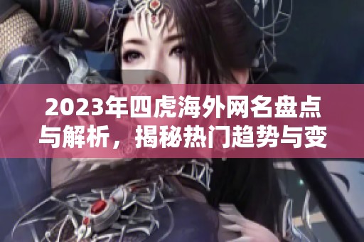 2023年四虎海外网名盘点与解析，揭秘热门趋势与变化