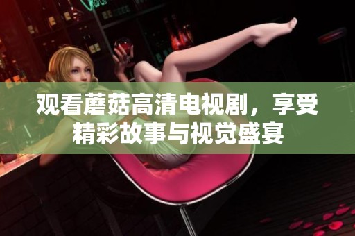观看蘑菇高清电视剧，享受精彩故事与视觉盛宴