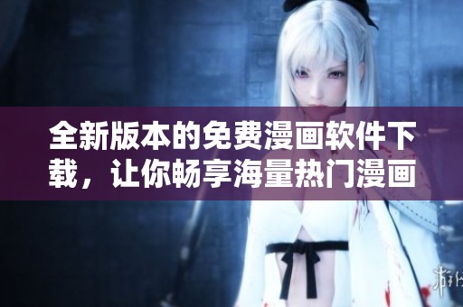 全新版本的免费漫画软件下载，让你畅享海量热门漫画资源