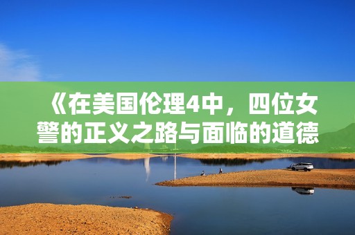 《在美国伦理4中，四位女警的正义之路与面临的道德挑战》