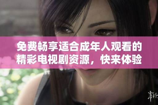 免费畅享适合成年人观看的精彩电视剧资源，快来体验吧