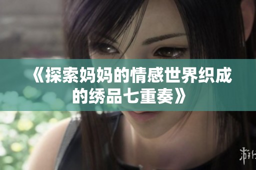 《探索妈妈的情感世界织成的绣品七重奏》