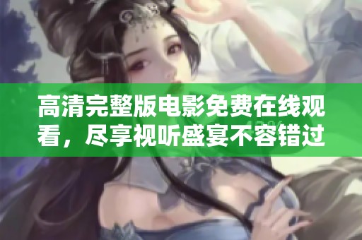 高清完整版电影免费在线观看，尽享视听盛宴不容错过