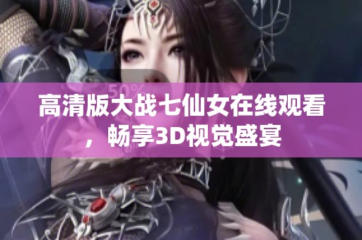 高清版大战七仙女在线观看，畅享3D视觉盛宴