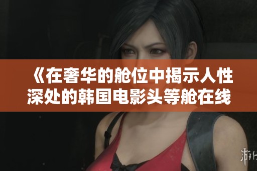 《在奢华的舱位中揭示人性深处的韩国电影头等舱在线观影指南》
