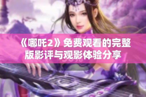 《哪吒2》免费观看的完整版影评与观影体验分享