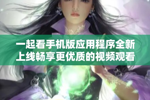 一起看手机版应用程序全新上线畅享更优质的视频观看体验
