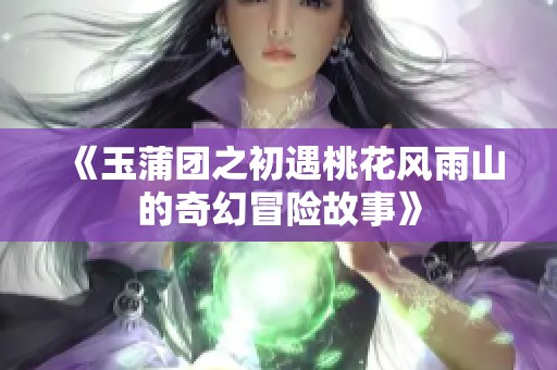 《玉蒲团之初遇桃花风雨山的奇幻冒险故事》