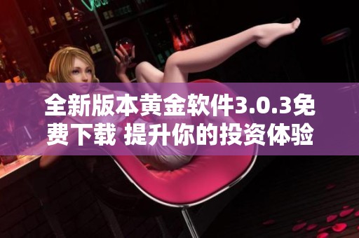 全新版本黄金软件3.0.3免费下载 提升你的投资体验与便捷性