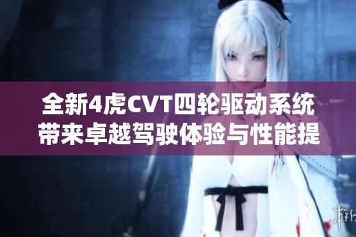 全新4虎CVT四轮驱动系统带来卓越驾驶体验与性能提升