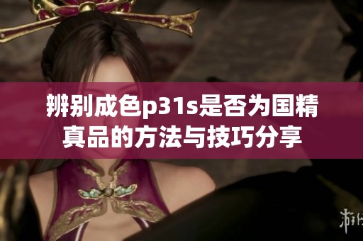 辨别成色p31s是否为国精真品的方法与技巧分享
