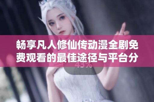 畅享凡人修仙传动漫全剧免费观看的最佳途径与平台分享