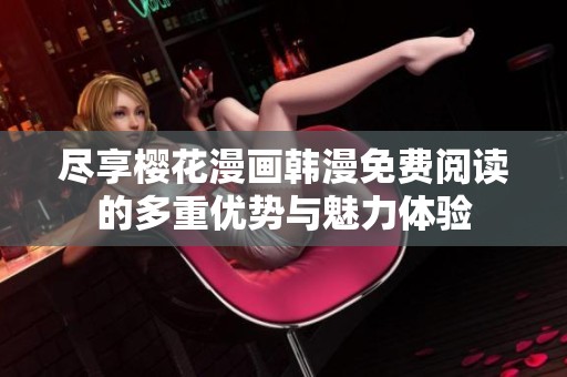 尽享樱花漫画韩漫免费阅读的多重优势与魅力体验