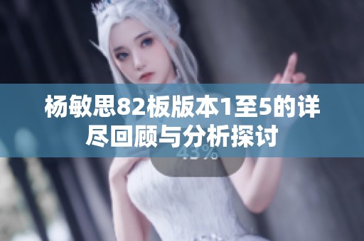 杨敏思82板版本1至5的详尽回顾与分析探讨