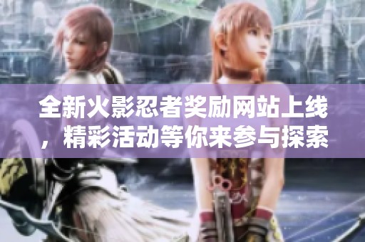 全新火影忍者奖励网站上线，精彩活动等你来参与探索！