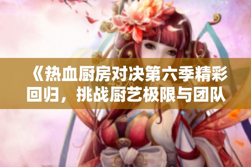 《热血厨房对决第六季精彩回归，挑战厨艺极限与团队协作》