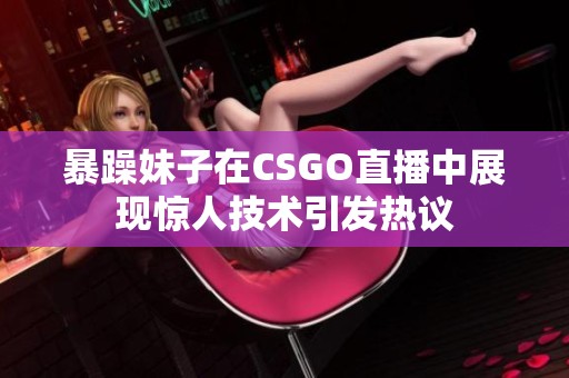 暴躁妹子在CSGO直播中展现惊人技术引发热议