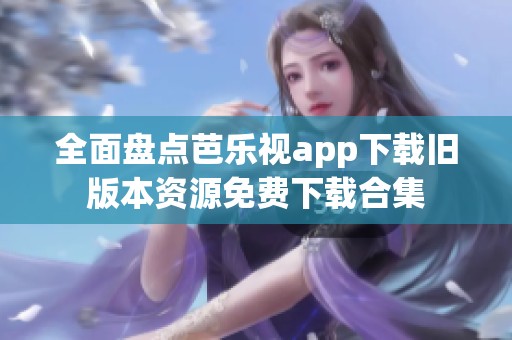 全面盘点芭乐视app下载旧版本资源免费下载合集