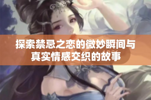 探索禁忌之恋的微妙瞬间与真实情感交织的故事