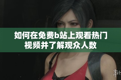 如何在免费b站上观看热门视频并了解观众人数
