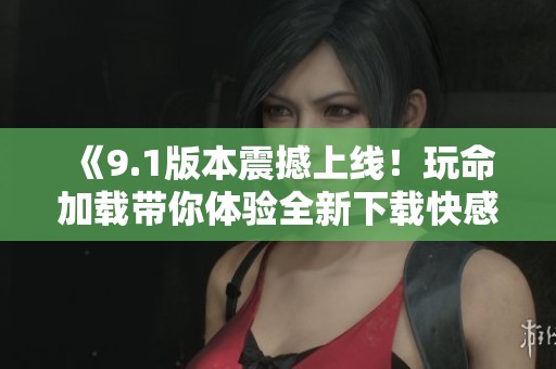 《9.1版本震撼上线！玩命加载带你体验全新下载快感》