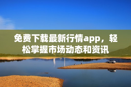 免费下载最新行情app，轻松掌握市场动态和资讯