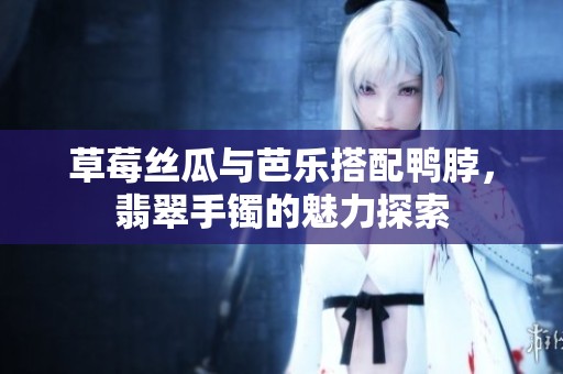草莓丝瓜与芭乐搭配鸭脖，翡翠手镯的魅力探索