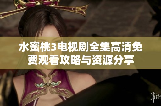 水蜜桃3电视剧全集高清免费观看攻略与资源分享