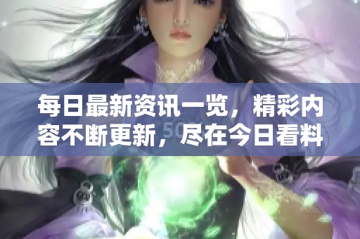 每日最新资讯一览，精彩内容不断更新，尽在今日看料