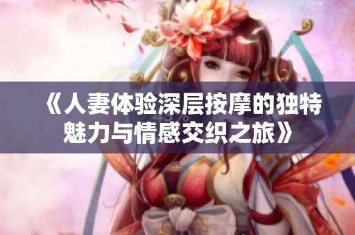 《人妻体验深层按摩的独特魅力与情感交织之旅》