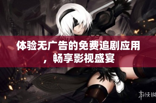体验无广告的免费追剧应用，畅享影视盛宴