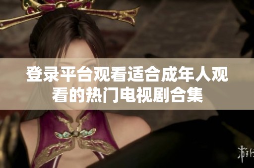 登录平台观看适合成年人观看的热门电视剧合集