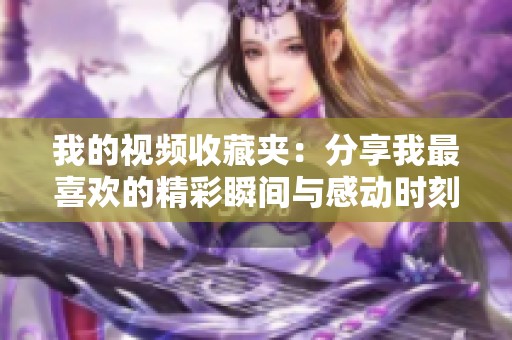 我的视频收藏夹：分享我最喜欢的精彩瞬间与感动时刻
