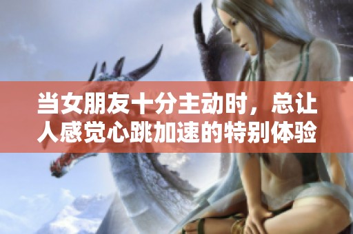 当女朋友十分主动时，总让人感觉心跳加速的特别体验
