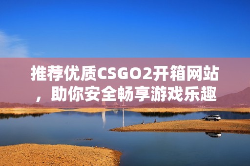 推荐优质CSGO2开箱网站，助你安全畅享游戏乐趣