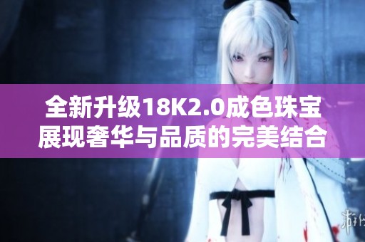 全新升级18K2.0成色珠宝展现奢华与品质的完美结合
