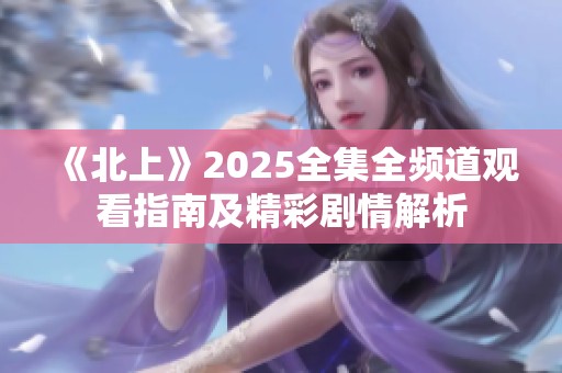 《北上》2025全集全频道观看指南及精彩剧情解析