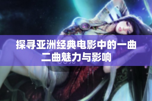 探寻亚洲经典电影中的一曲二曲魅力与影响