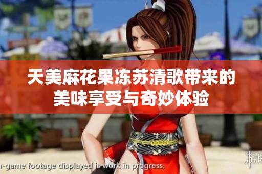 天美麻花果冻苏清歌带来的美味享受与奇妙体验
