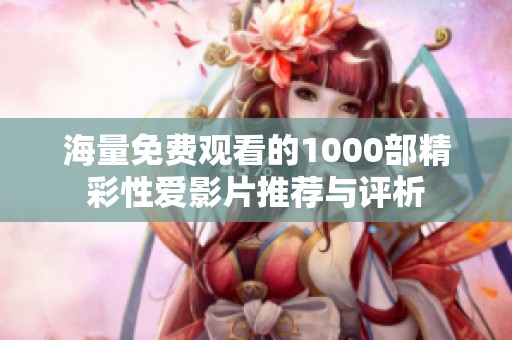 海量免费观看的1000部精彩性爱影片推荐与评析