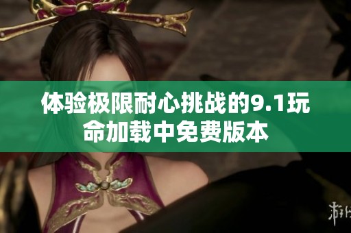 体验极限耐心挑战的9.1玩命加载中免费版本