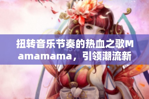 扭转音乐节奏的热血之歌Mamamama，引领潮流新风尚